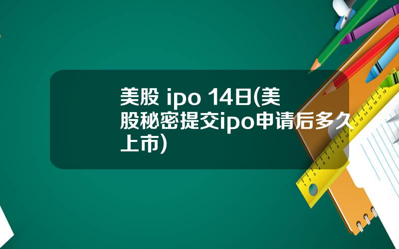 美股 ipo 14日(美股秘密提交ipo申请后多久上市)